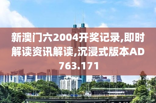 新澳门六2004开奖记录,即时解读资讯解读,沉浸式版本AD763.171