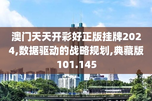 澳门天天开彩好正版挂牌2024,数据驱动的战略规划,典藏版101.145