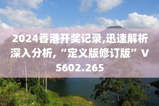 2024香港开奖记录,迅速解析深入分析,“定义版修订版”VS602.265