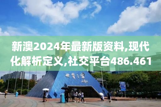 新澳2024年最新版资料,现代化解析定义,社交平台486.461