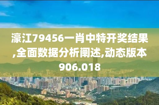 濠江79456一肖中特开奖结果,全面数据分析阐述,动态版本906.018
