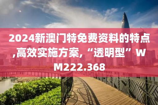 2024新澳门特免费资料的特点,高效实施方案,“透明型”WM222.368