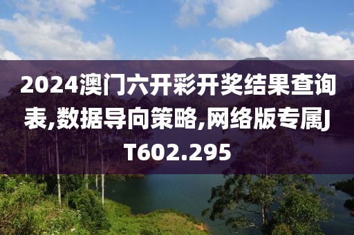 2024澳门六开彩开奖结果查询表,数据导向策略,网络版专属JT602.295