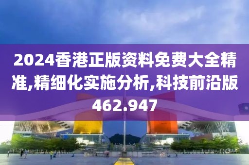 2024香港正版资料免费大全精准,精细化实施分析,科技前沿版462.947