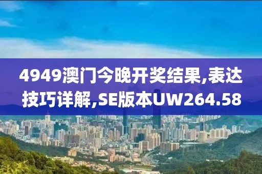 4949澳门今晚开奖结果,表达技巧详解,SE版本UW264.58