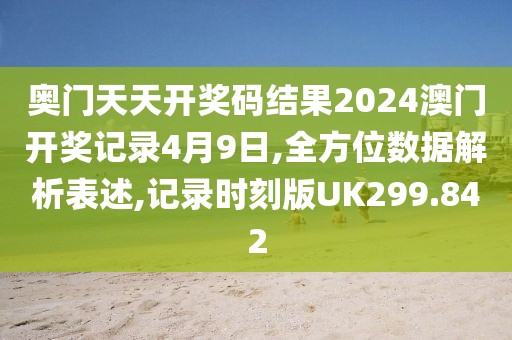 奥门天天开奖码结果2024澳门开奖记录4月9日,全方位数据解析表述,记录时刻版UK299.842