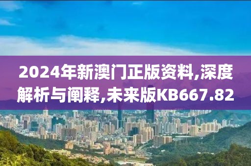 2024年新澳门正版资料,深度解析与阐释,未来版KB667.82