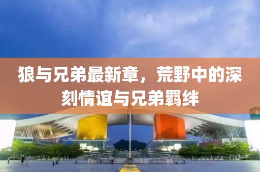 狼与兄弟最新章，荒野中的深刻情谊与兄弟羁绊