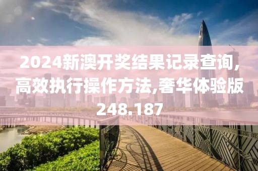 2024新澳开奖结果记录查询,高效执行操作方法,奢华体验版248.187