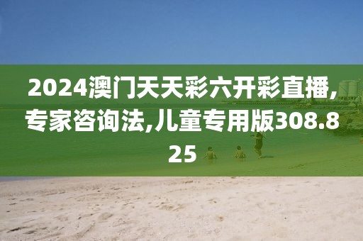 2024澳门天天彩六开彩直播,专家咨询法,儿童专用版308.825