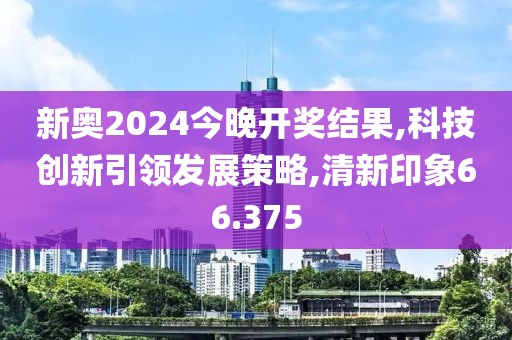 新奥2024今晚开奖结果,科技创新引领发展策略,清新印象66.375