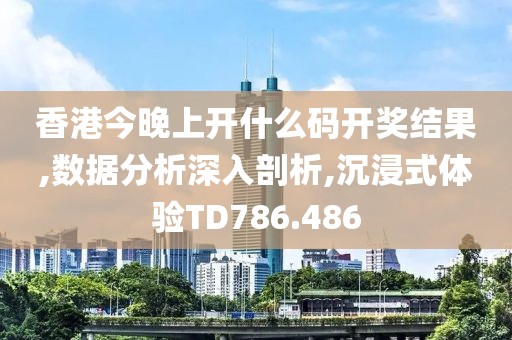 香港今晚上开什么码开奖结果,数据分析深入剖析,沉浸式体验TD786.486
