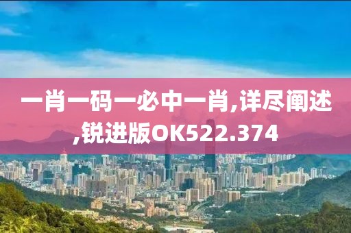 一肖一码一必中一肖,详尽阐述,锐进版OK522.374