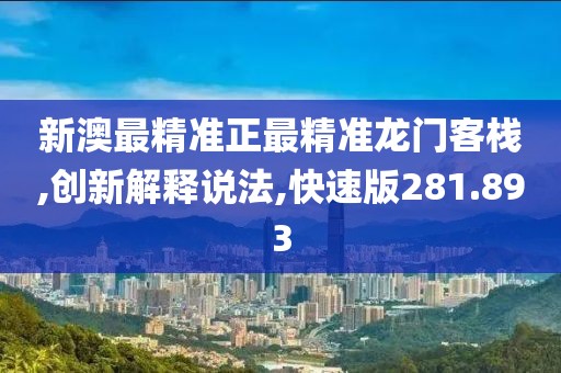 新澳最精准正最精准龙门客栈,创新解释说法,快速版281.893
