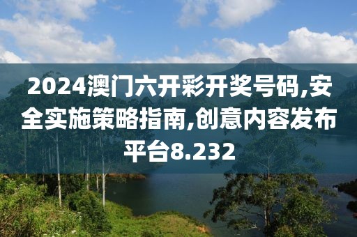 2024澳门六开彩开奖号码,安全实施策略指南,创意内容发布平台8.232