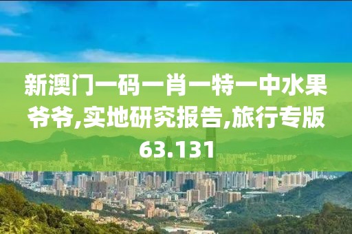 新澳门一码一肖一特一中水果爷爷,实地研究报告,旅行专版63.131