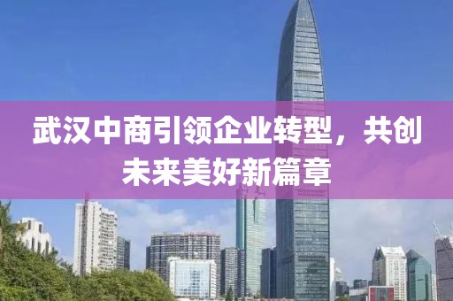 武汉中商引领企业转型，共创未来美好新篇章