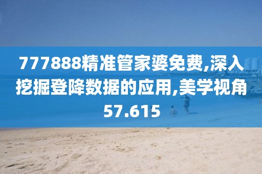 777888精准管家婆免费,深入挖掘登降数据的应用,美学视角57.615