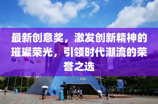 最新创意奖，激发创新精神的璀璨荣光，引领时代潮流的荣誉之选