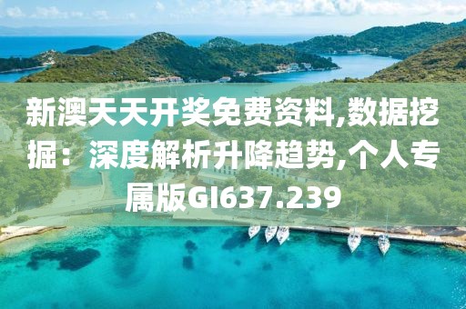 新澳天天开奖免费资料,数据挖掘：深度解析升降趋势,个人专属版GI637.239
