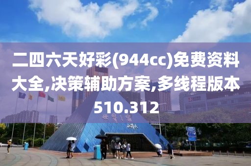 二四六天好彩(944cc)免费资料大全,决策辅助方案,多线程版本510.312