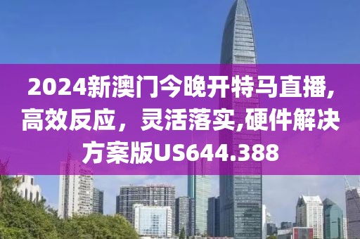 2024新澳门今晚开特马直播,高效反应，灵活落实,硬件解决方案版US644.388