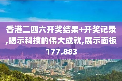 香港二四六开奖结果+开奖记录,揭示科技的伟大成就,展示面板177.883