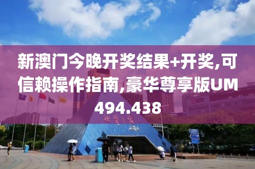 新澳门今晚开奖结果+开奖,可信赖操作指南,豪华尊享版UM494.438