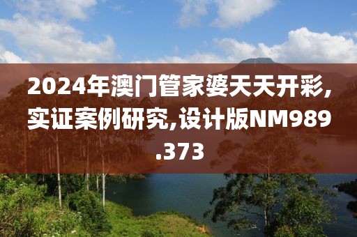 2024年澳门管家婆天天开彩,实证案例研究,设计版NM989.373