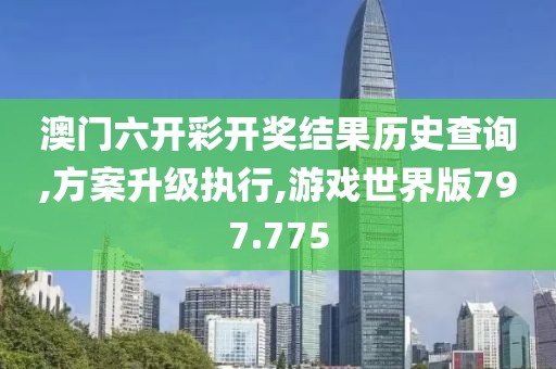 澳门六开彩开奖结果历史查询,方案升级执行,游戏世界版797.775