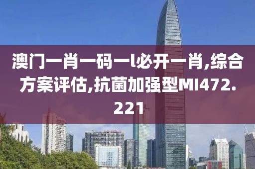 澳门一肖一码一l必开一肖,综合方案评估,抗菌加强型MI472.221
