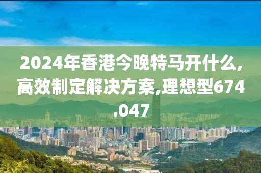 2024年香港今晚特马开什么,高效制定解决方案,理想型674.047