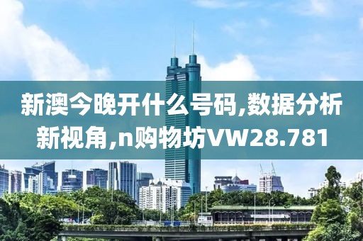 新澳今晚开什么号码,数据分析新视角,n购物坊VW28.781