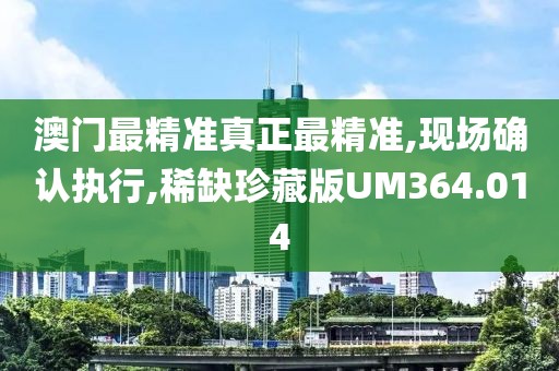 澳门最精准真正最精准,现场确认执行,稀缺珍藏版UM364.014