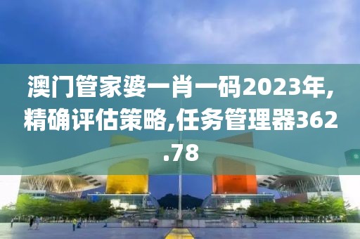 澳门管家婆一肖一码2023年,精确评估策略,任务管理器362.78