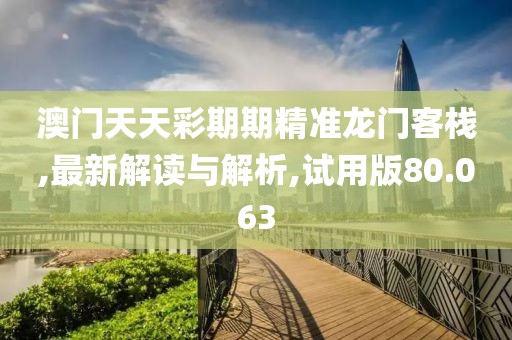 澳门天天彩期期精准龙门客栈,最新解读与解析,试用版80.063