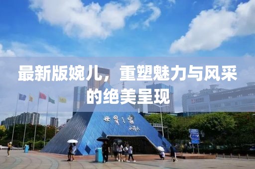 最新版婉儿，重塑魅力与风采的绝美呈现