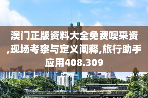 澳门正版资料大全免费噢采资,现场考察与定义阐释,旅行助手应用408.309