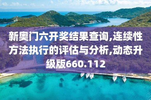 新奥门六开奖结果查询,连续性方法执行的评估与分析,动态升级版660.112