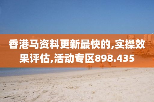 香港马资料更新最快的,实操效果评估,活动专区898.435
