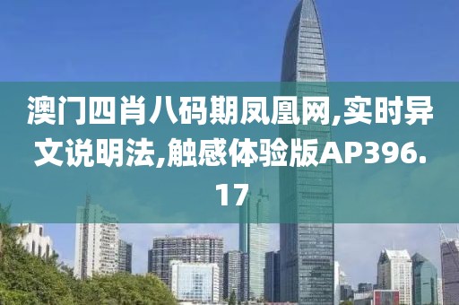 澳门四肖八码期凤凰网,实时异文说明法,触感体验版AP396.17