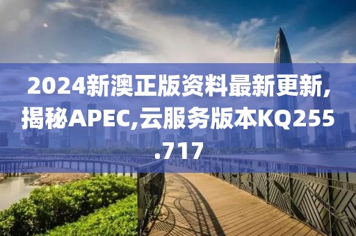 2024新澳正版资料最新更新,揭秘APEC,云服务版本KQ255.717