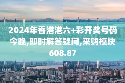 2024年香港港六+彩开奖号码今晚,即时解答疑问,采购模块608.87