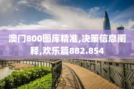 澳门800图库精准,决策信息阐释,欢乐篇882.854