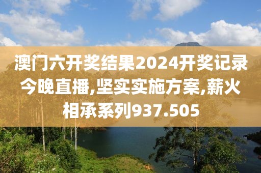 澳门六开奖结果2024开奖记录今晚直播,坚实实施方案,薪火相承系列937.505