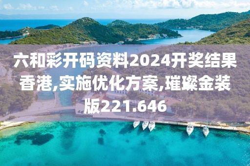 六和彩开码资料2024开奖结果香港,实施优化方案,璀璨金装版221.646