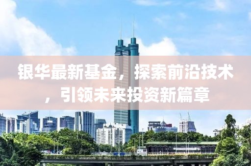 银华最新基金，探索前沿技术，引领未来投资新篇章