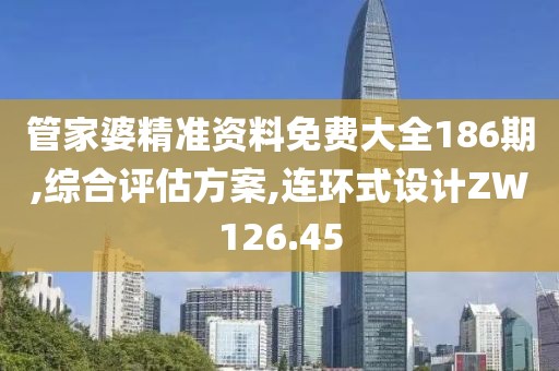管家婆精准资料免费大全186期,综合评估方案,连环式设计ZW126.45