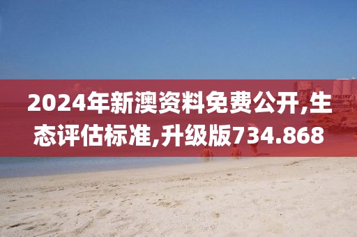 2024年新澳资料免费公开,生态评估标准,升级版734.868