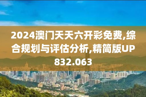 2024澳门天天六开彩免费,综合规划与评估分析,精简版UP832.063